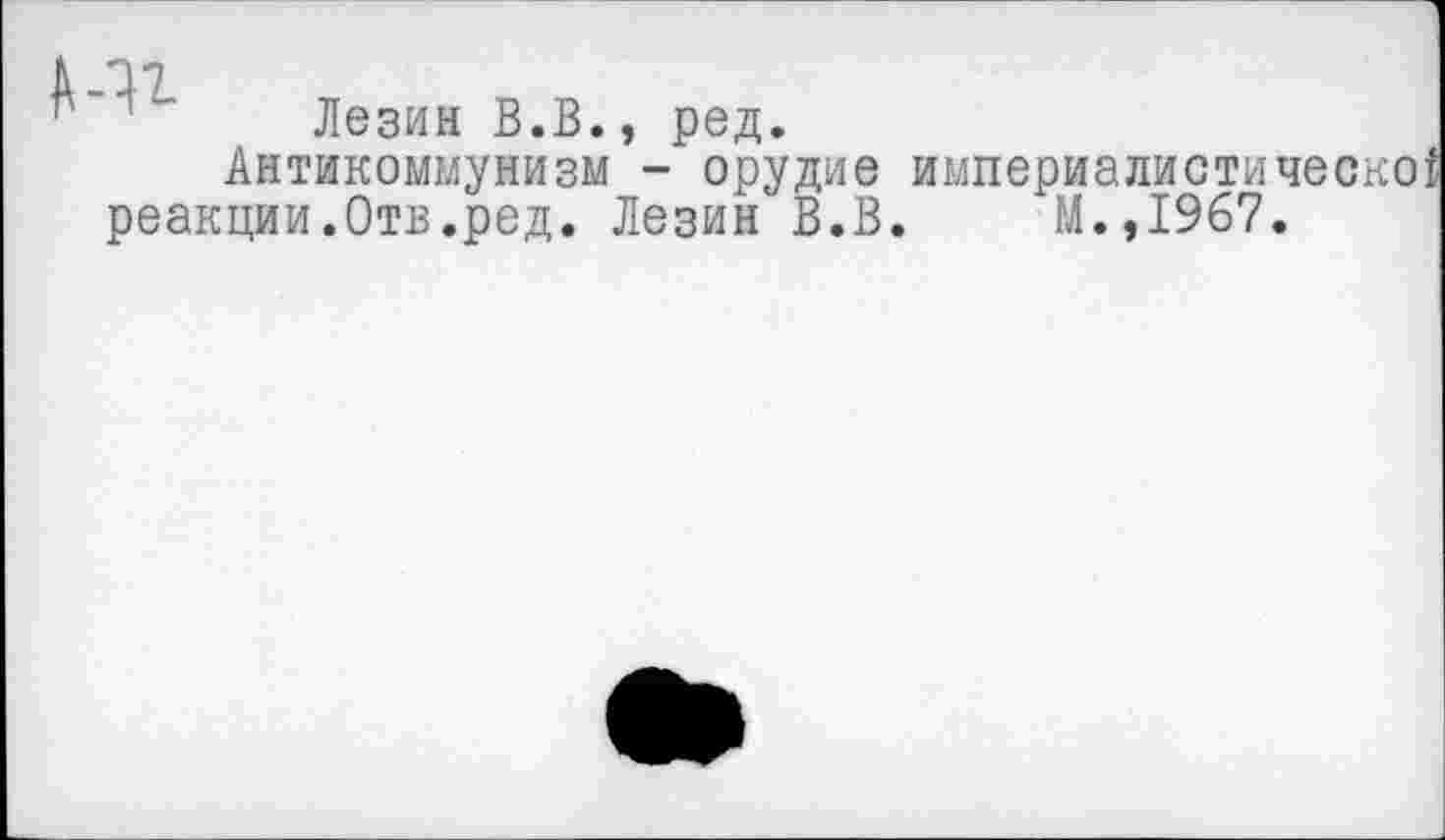 ﻿Лезин В.В., ред.
Антикоммунизм - орудие империалистической реакции.Отв.ред. Лезин В.В. М.,1967.